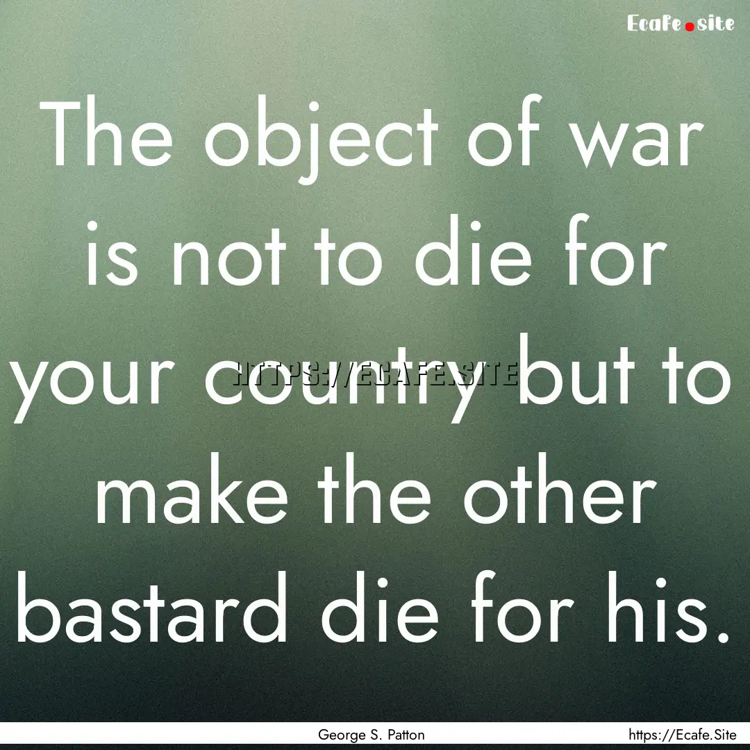 The object of war is not to die for your.... : Quote by George S. Patton