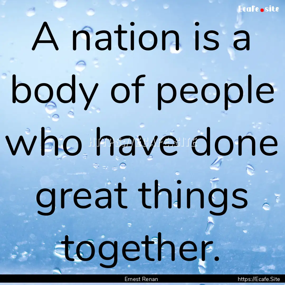 A nation is a body of people who have done.... : Quote by Ernest Renan