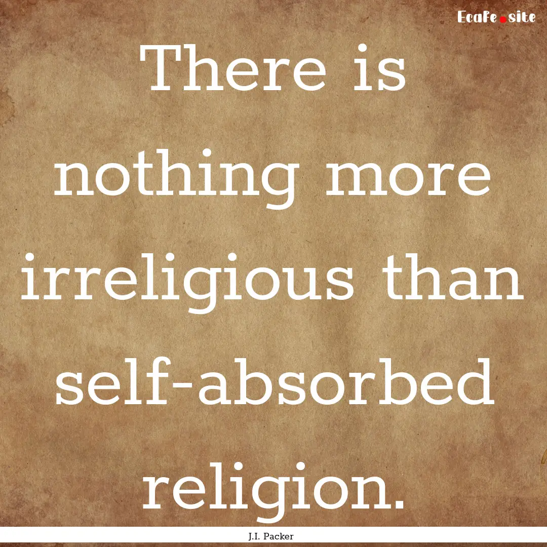 There is nothing more irreligious than self-absorbed.... : Quote by J.I. Packer