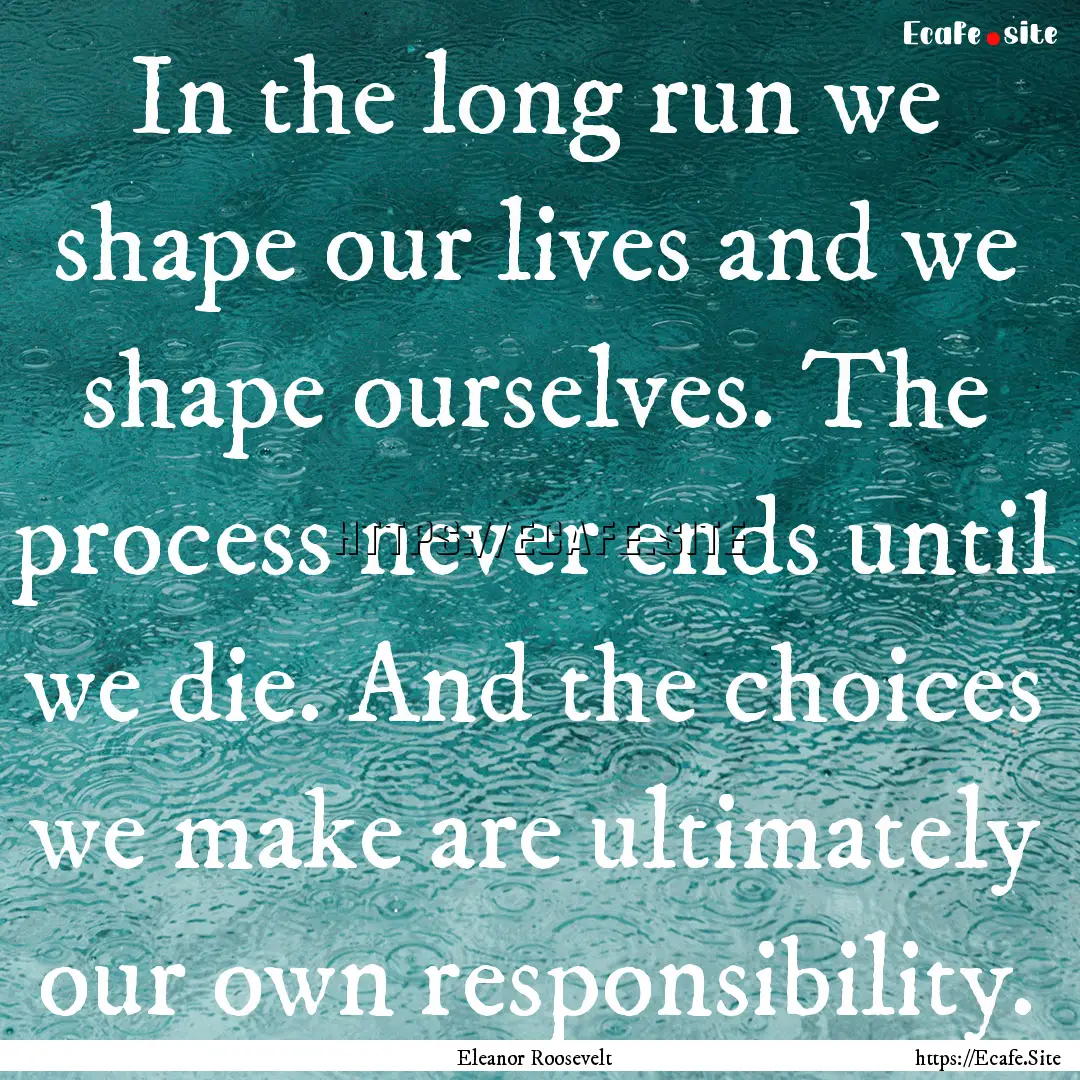 In the long run we shape our lives and we.... : Quote by Eleanor Roosevelt