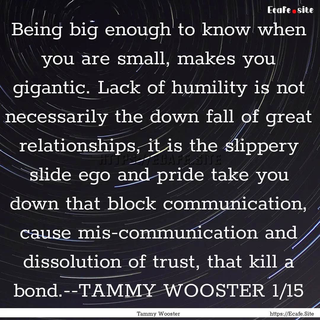 Being big enough to know when you are small,.... : Quote by Tammy Wooster