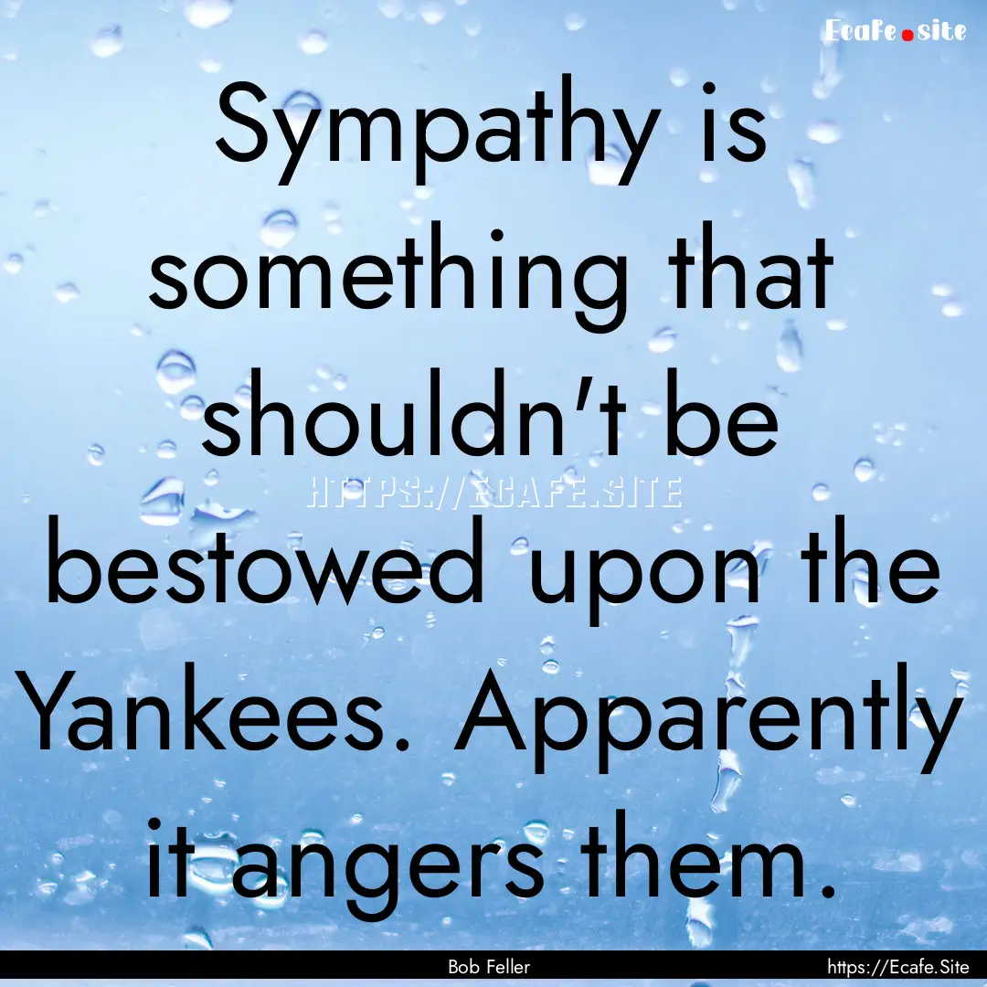 Sympathy is something that shouldn't be bestowed.... : Quote by Bob Feller