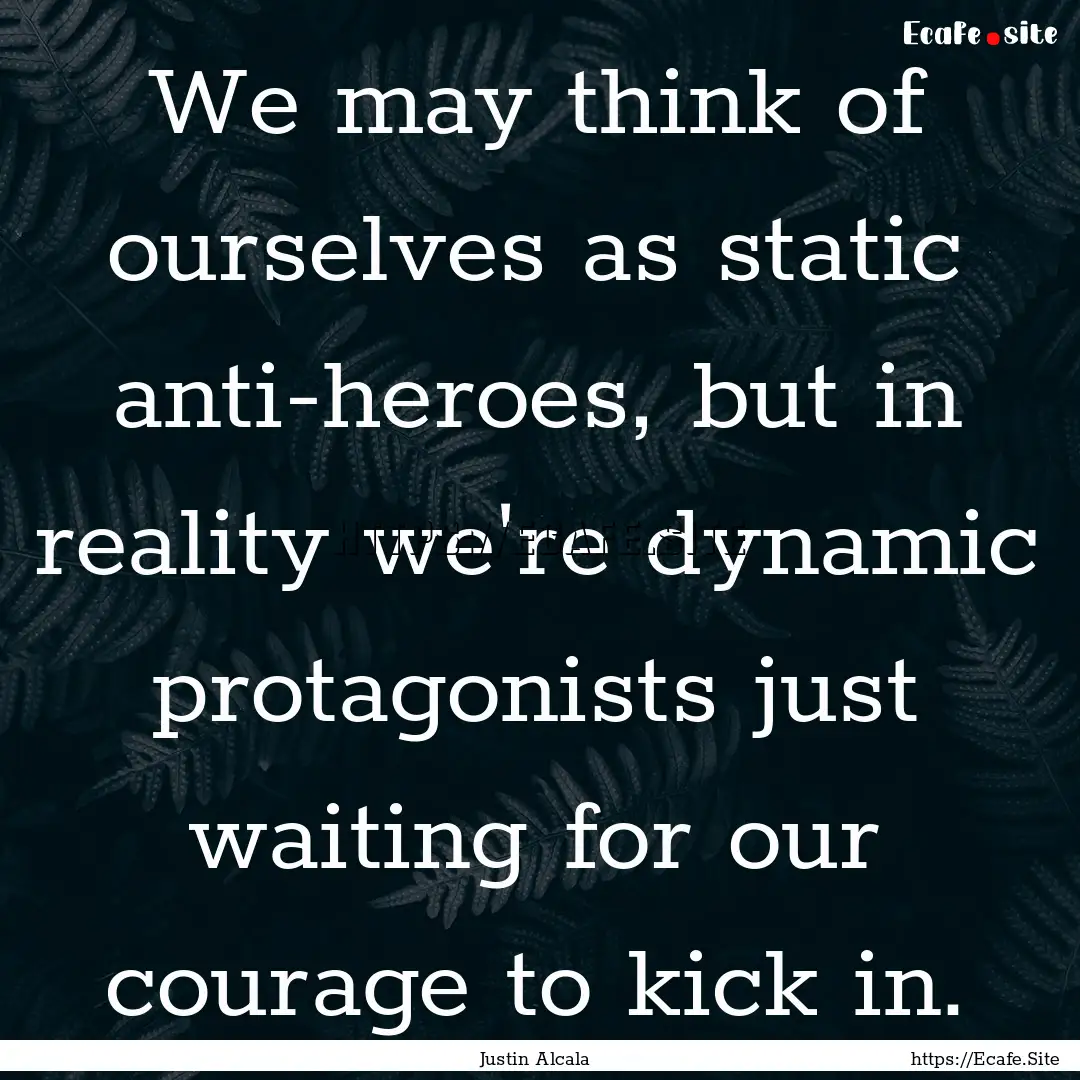 We may think of ourselves as static anti-heroes,.... : Quote by Justin Alcala