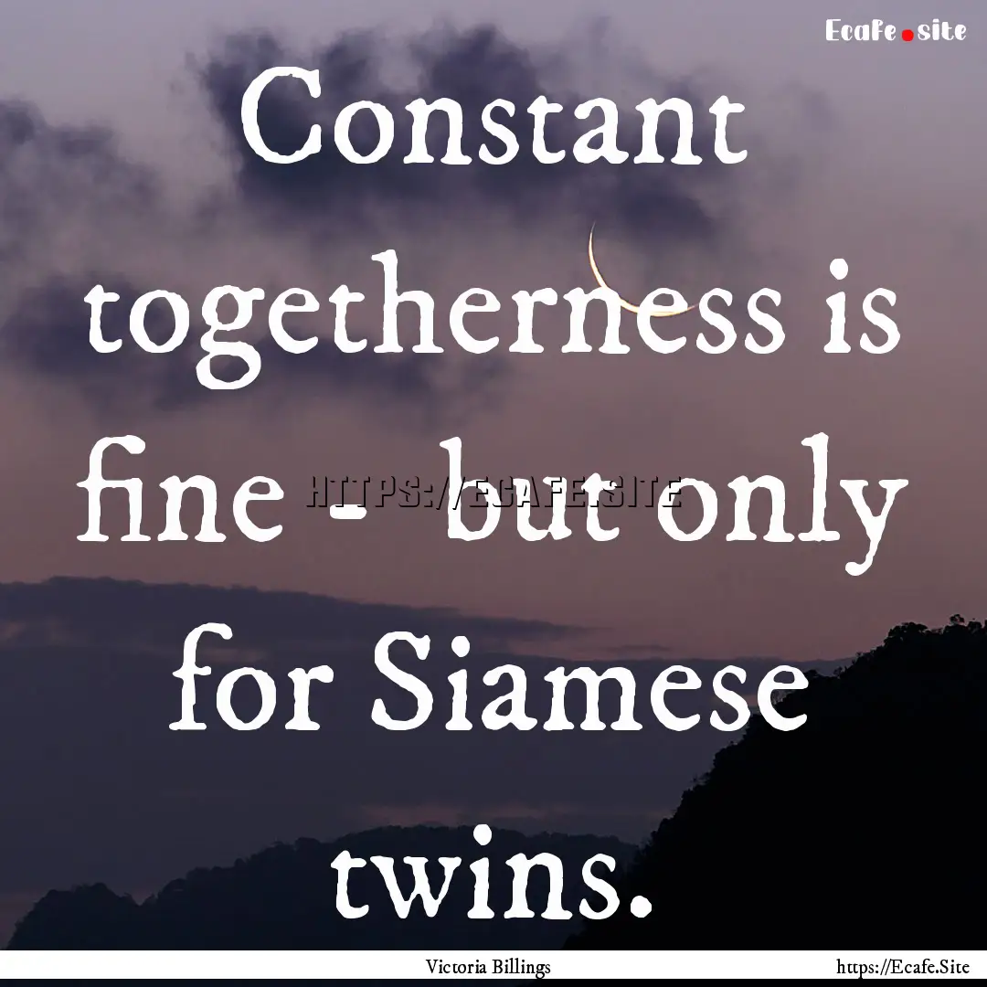 Constant togetherness is fine - but only.... : Quote by Victoria Billings