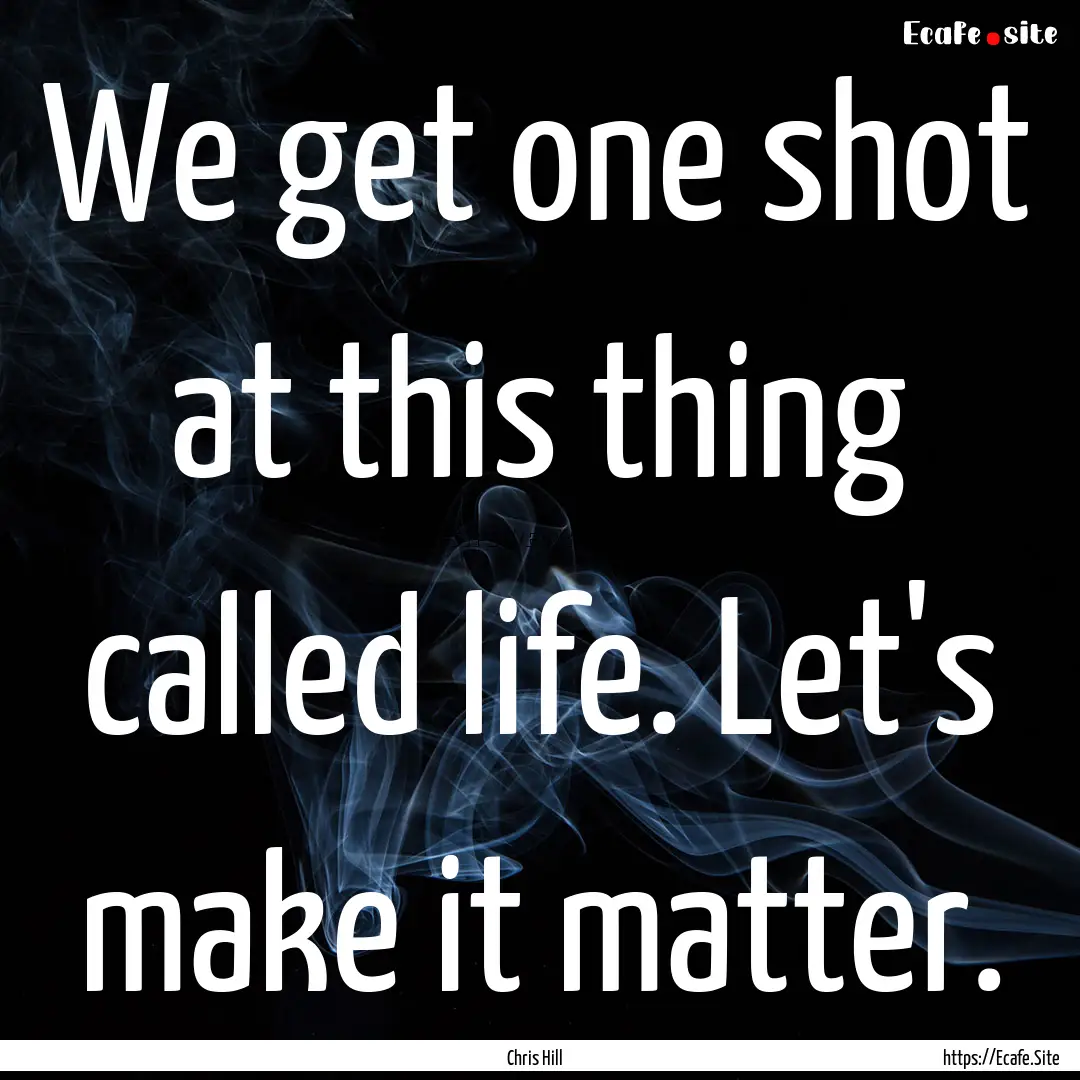 We get one shot at this thing called life..... : Quote by Chris Hill