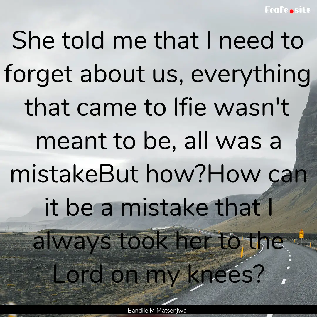 She told me that I need to forget about us,.... : Quote by Bandile M Matsenjwa