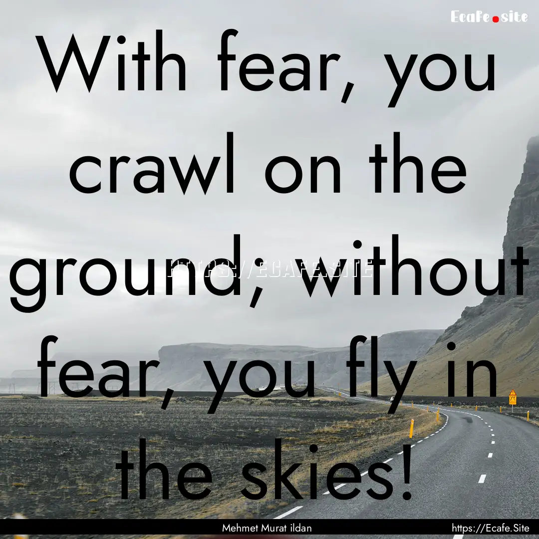 With fear, you crawl on the ground; without.... : Quote by Mehmet Murat ildan