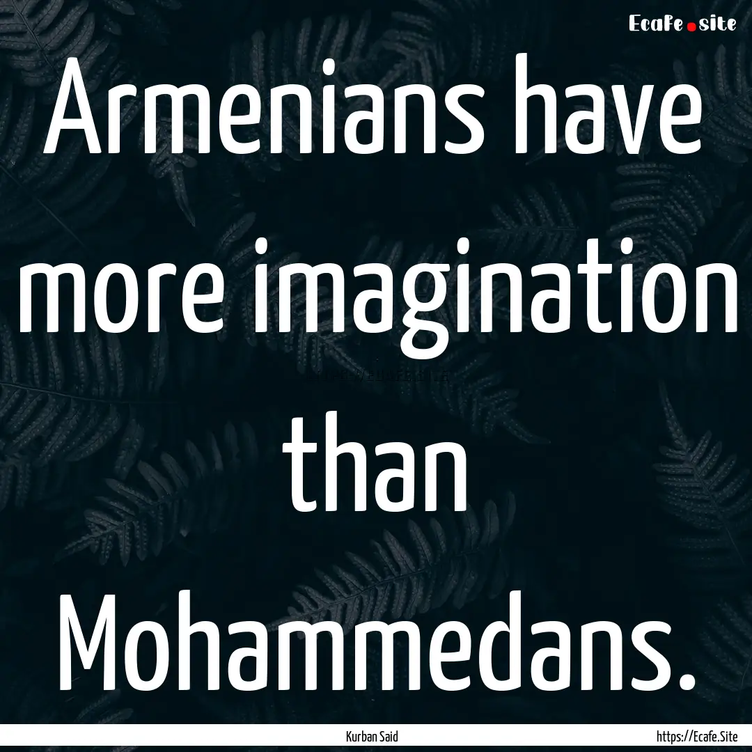 Armenians have more imagination than Mohammedans..... : Quote by Kurban Said