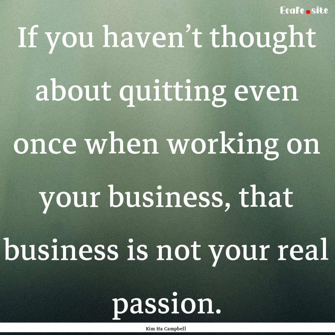 If you haven’t thought about quitting even.... : Quote by Kim Ha Campbell