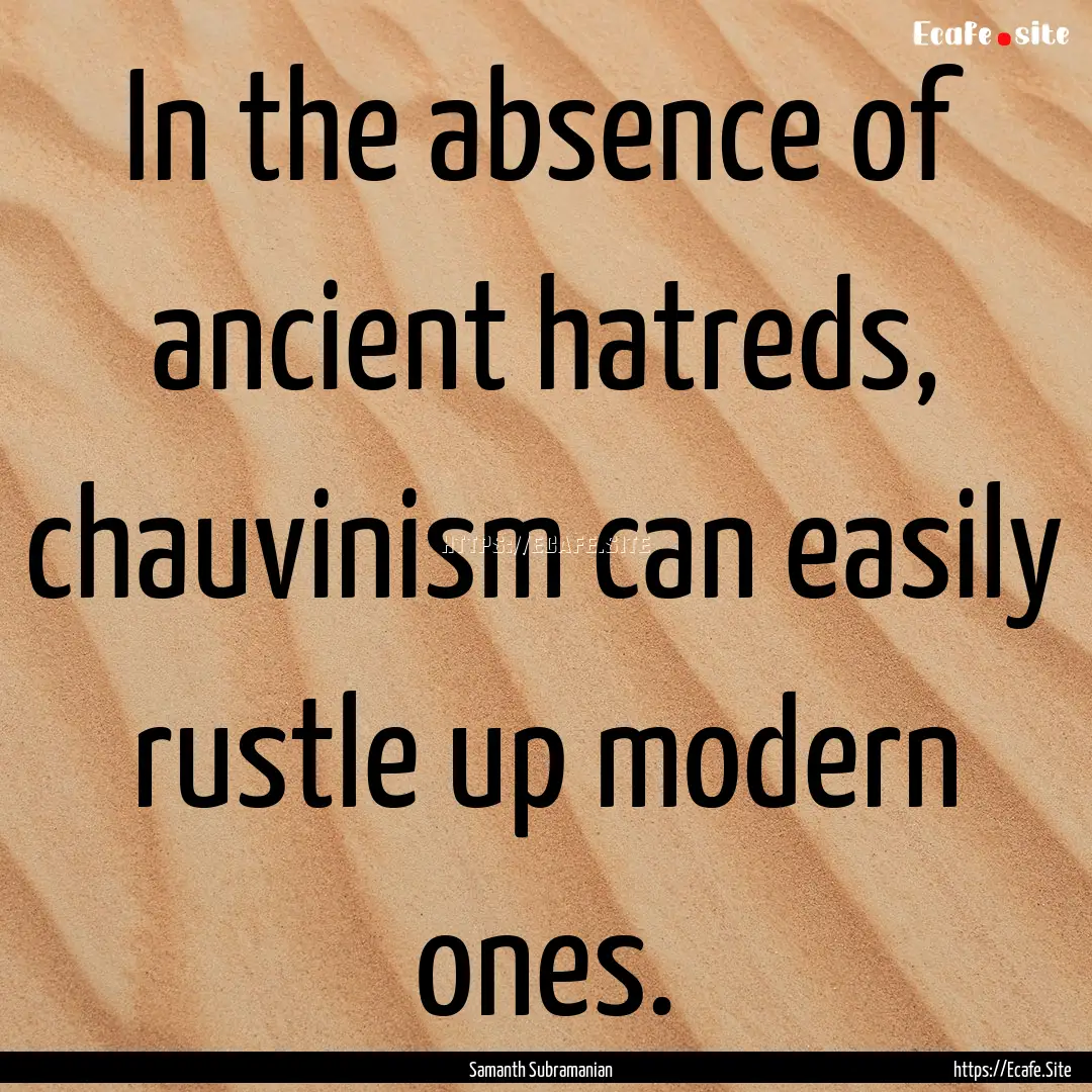 In the absence of ancient hatreds, chauvinism.... : Quote by Samanth Subramanian