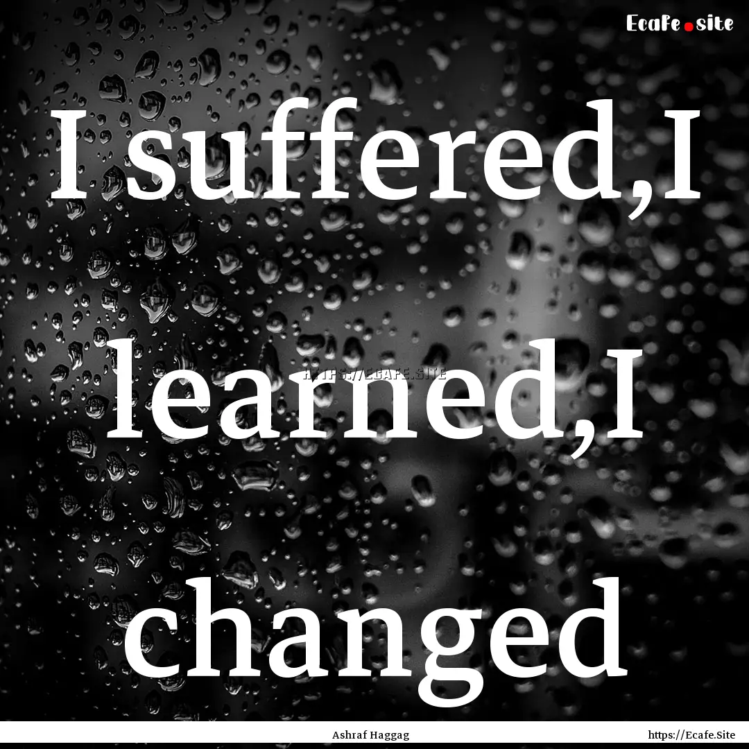 I suffered,I learned,I changed : Quote by Ashraf Haggag