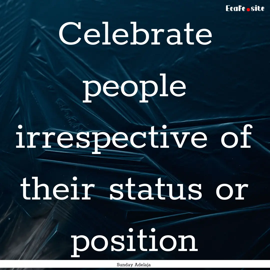 Celebrate people irrespective of their status.... : Quote by Sunday Adelaja