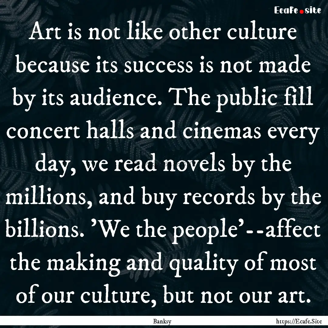 Art is not like other culture because its.... : Quote by Banksy