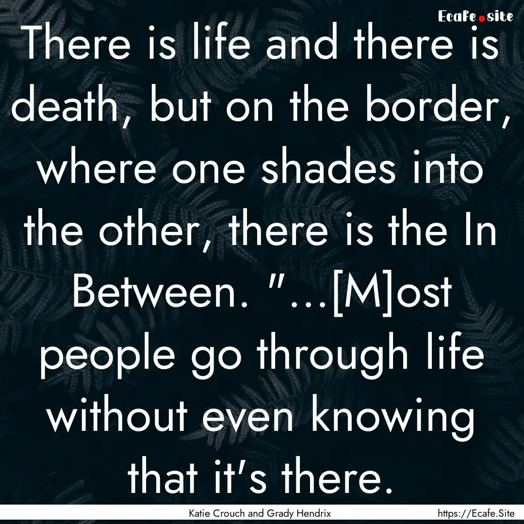 There is life and there is death, but on.... : Quote by Katie Crouch and Grady Hendrix