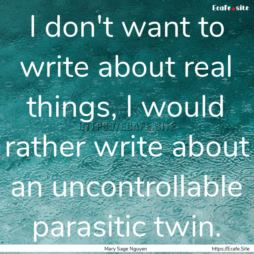 I don't want to write about real things,.... : Quote by Mary Sage Nguyen