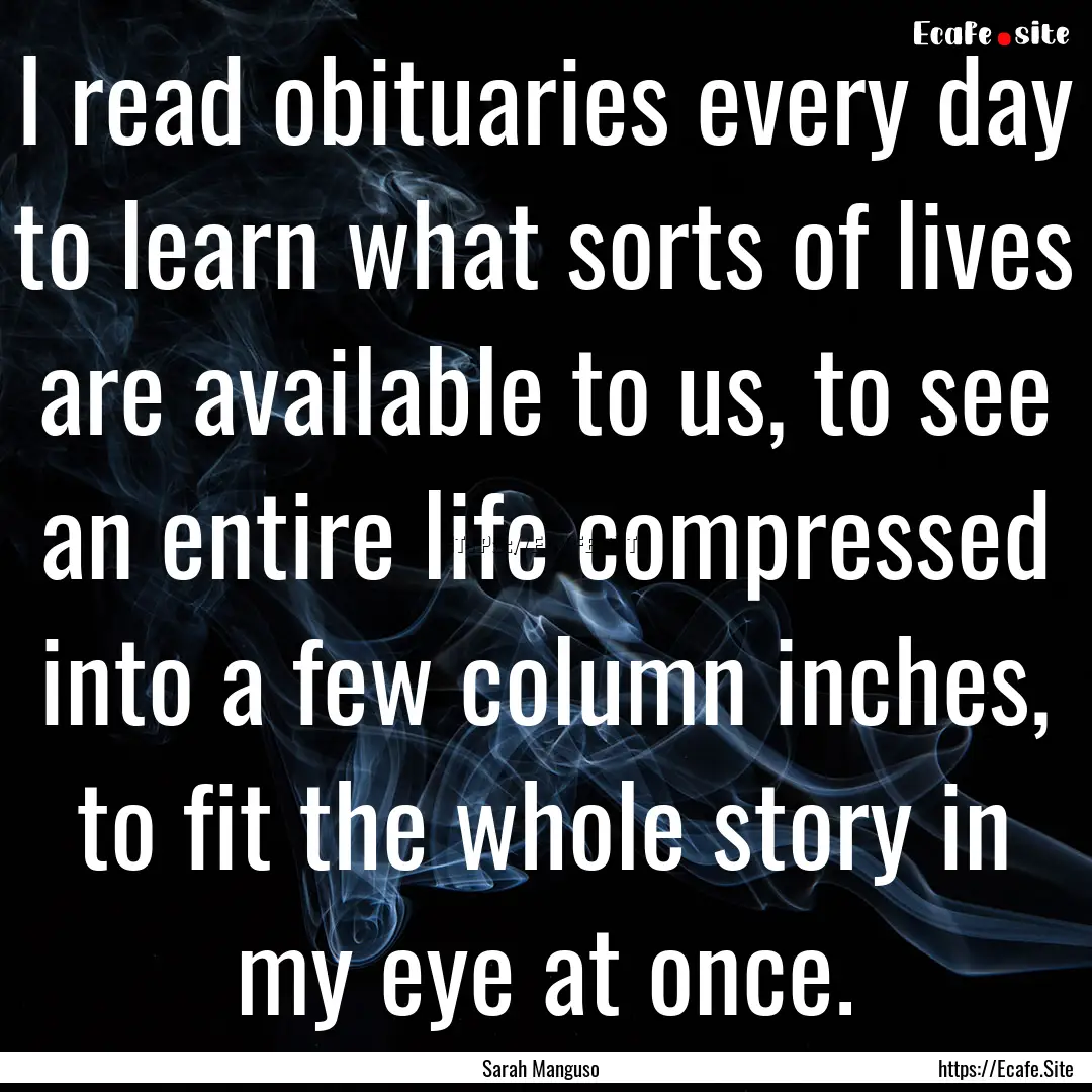 I read obituaries every day to learn what.... : Quote by Sarah Manguso