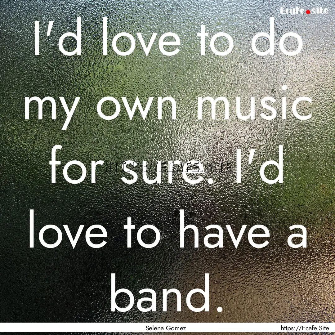 I'd love to do my own music for sure. I'd.... : Quote by Selena Gomez