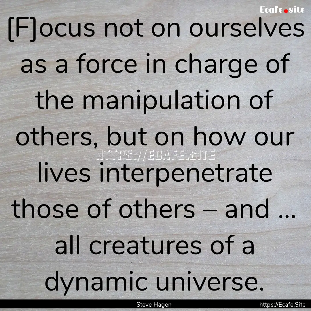 [F]ocus not on ourselves as a force in charge.... : Quote by Steve Hagen