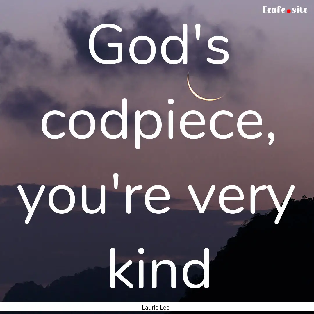 God's codpiece, you're very kind : Quote by Laurie Lee