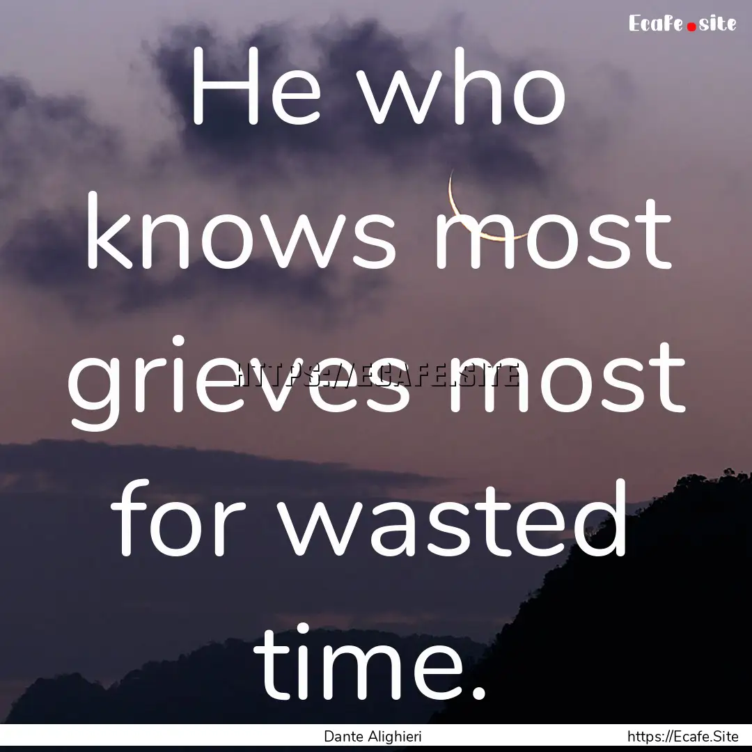 He who knows most grieves most for wasted.... : Quote by Dante Alighieri