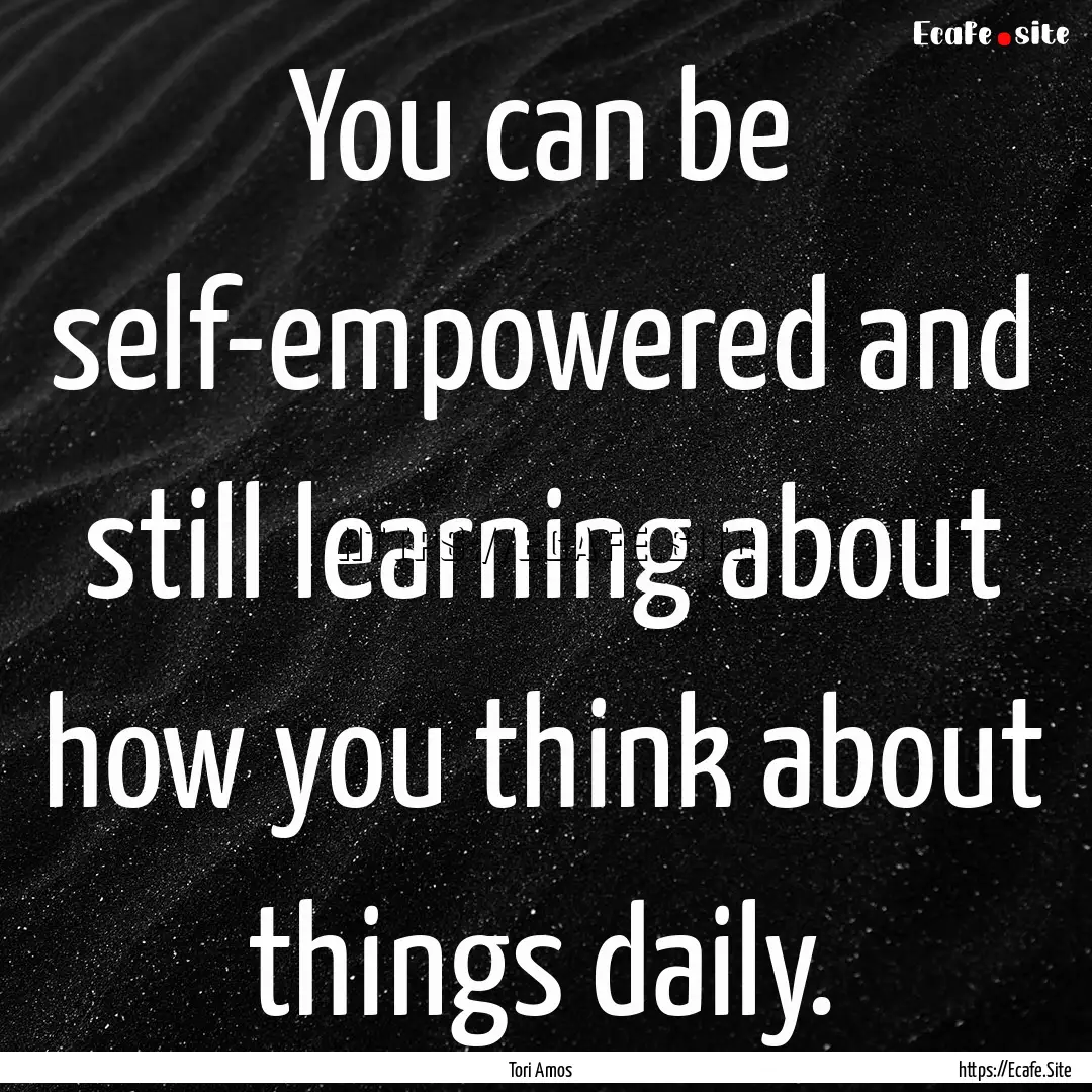 You can be self-empowered and still learning.... : Quote by Tori Amos