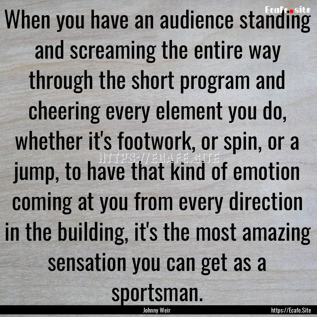 When you have an audience standing and screaming.... : Quote by Johnny Weir