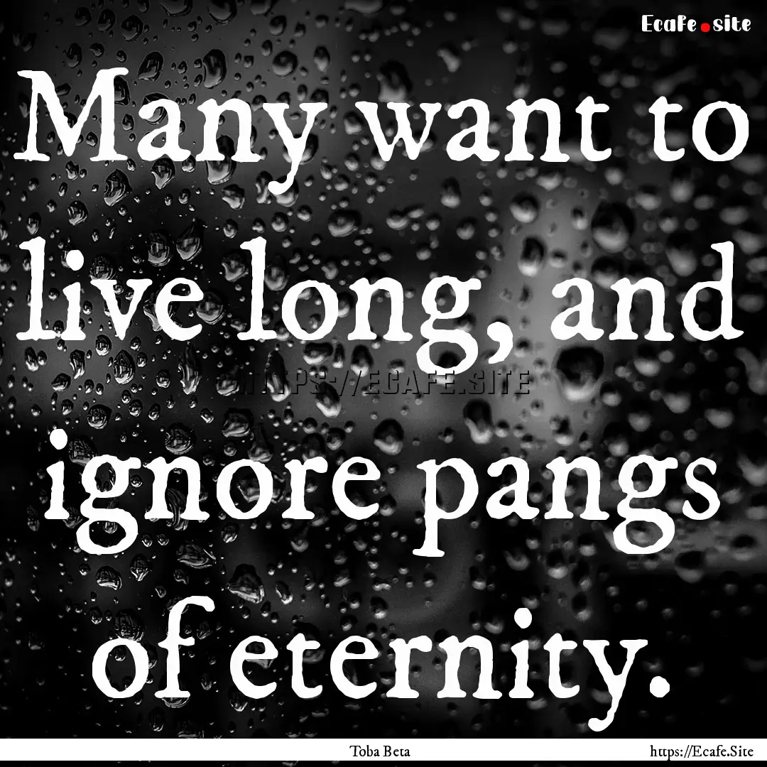 Many want to live long, and ignore pangs.... : Quote by Toba Beta