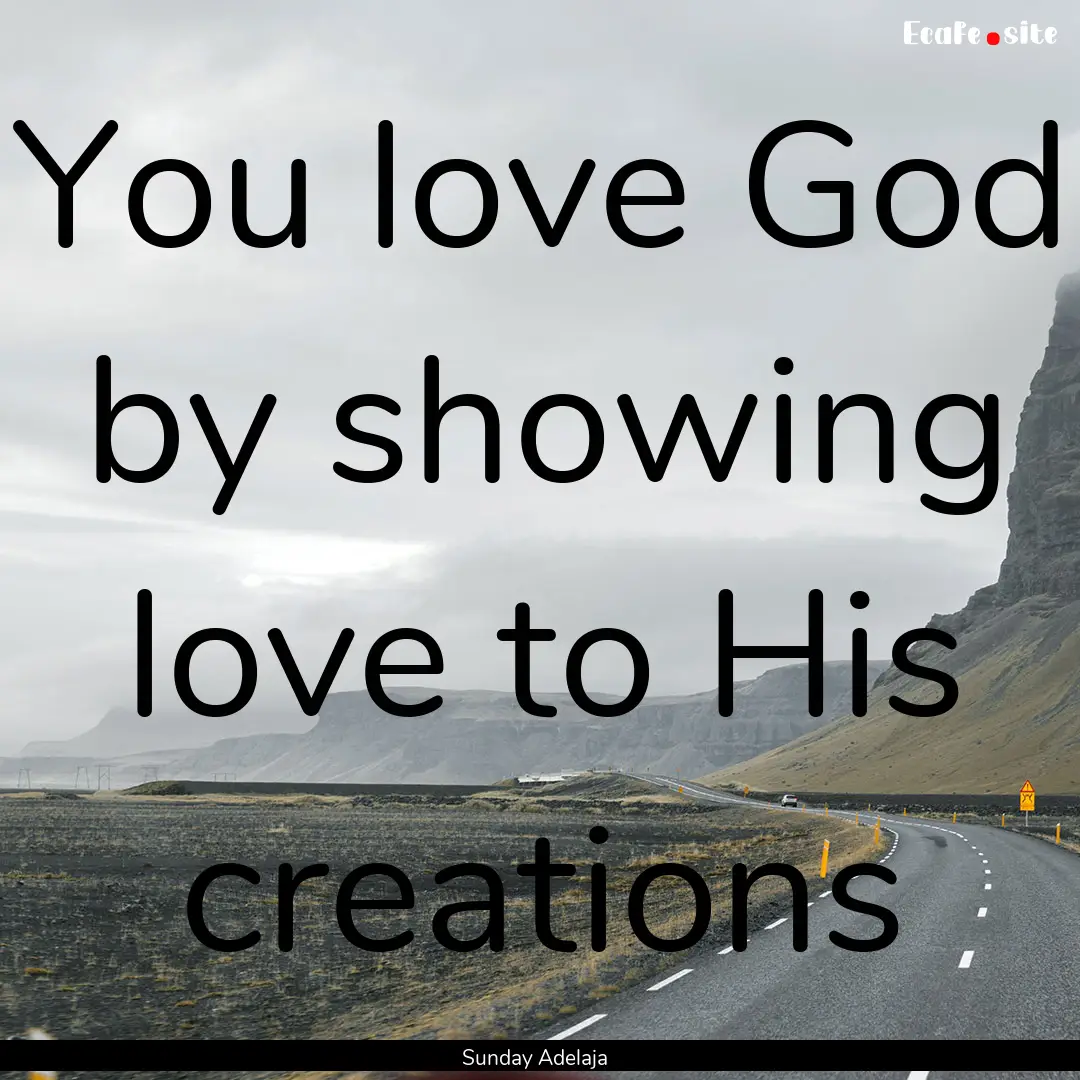 You love God by showing love to His creations.... : Quote by Sunday Adelaja