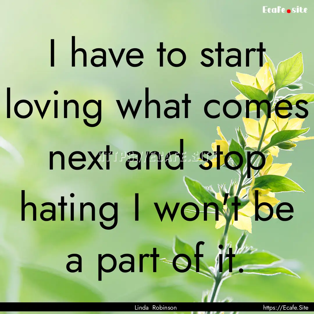 I have to start loving what comes next and.... : Quote by Linda Robinson