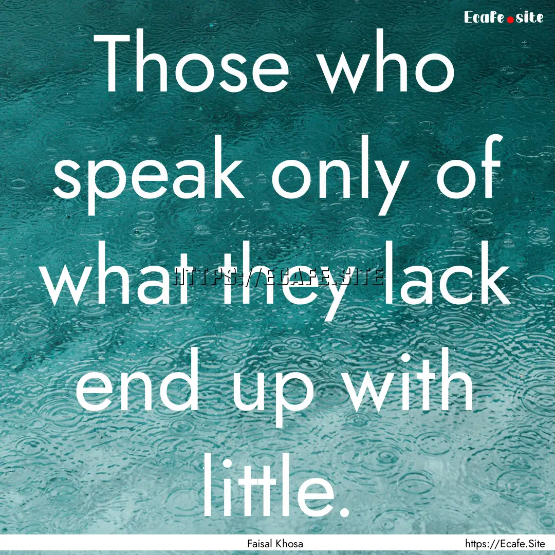 Those who speak only of what they lack end.... : Quote by Faisal Khosa