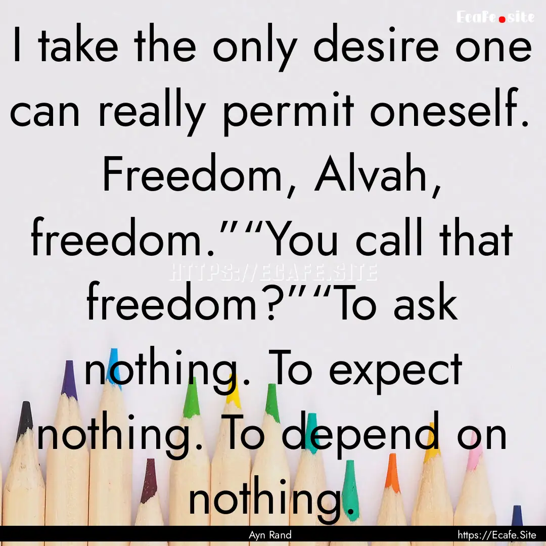 I take the only desire one can really permit.... : Quote by Ayn Rand