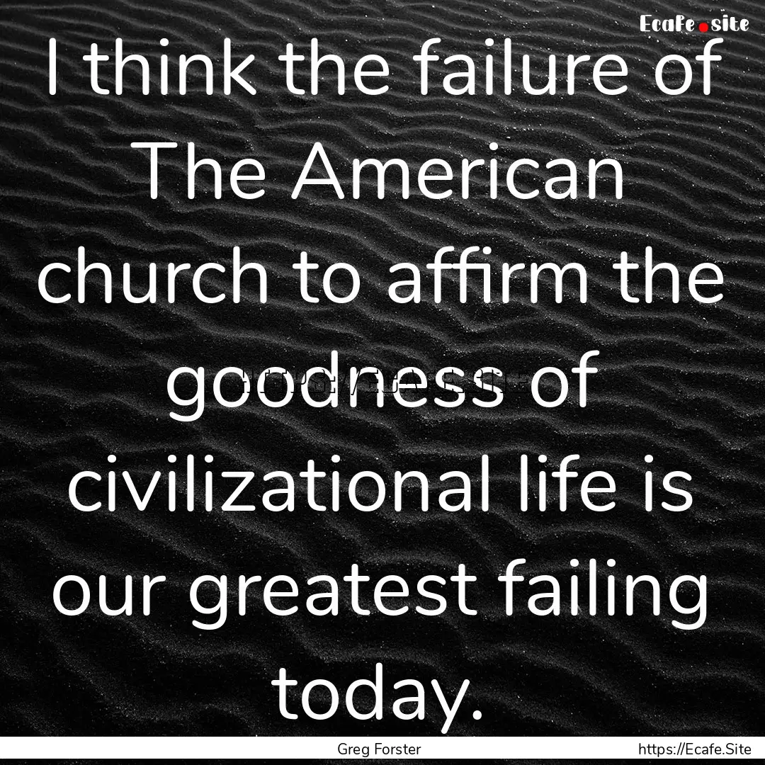 I think the failure of The American church.... : Quote by Greg Forster