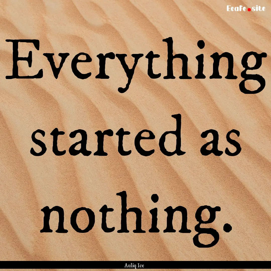 Everything started as nothing. : Quote by Auliq Ice