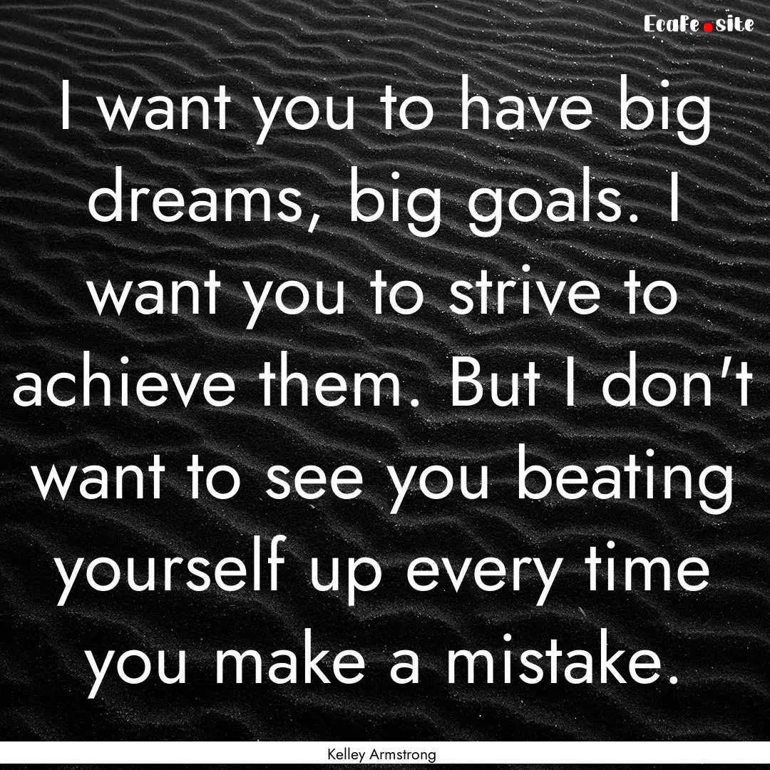 I want you to have big dreams, big goals..... : Quote by Kelley Armstrong