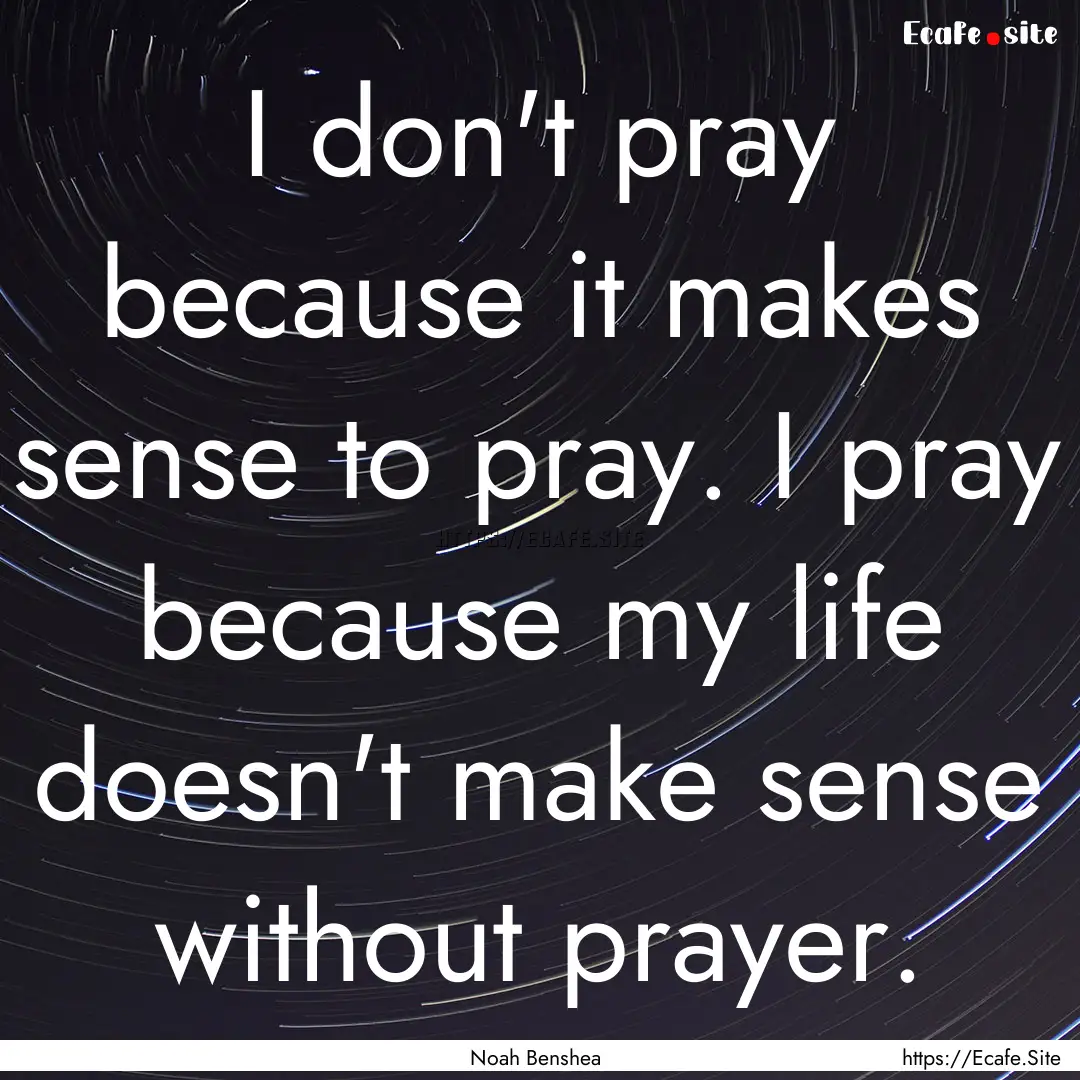 I don't pray because it makes sense to pray..... : Quote by Noah Benshea