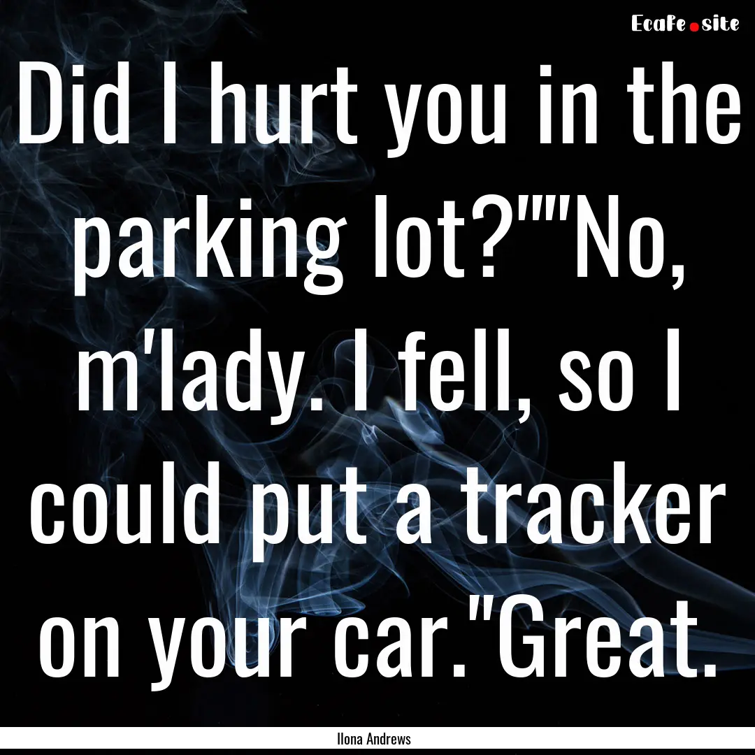 Did I hurt you in the parking lot?