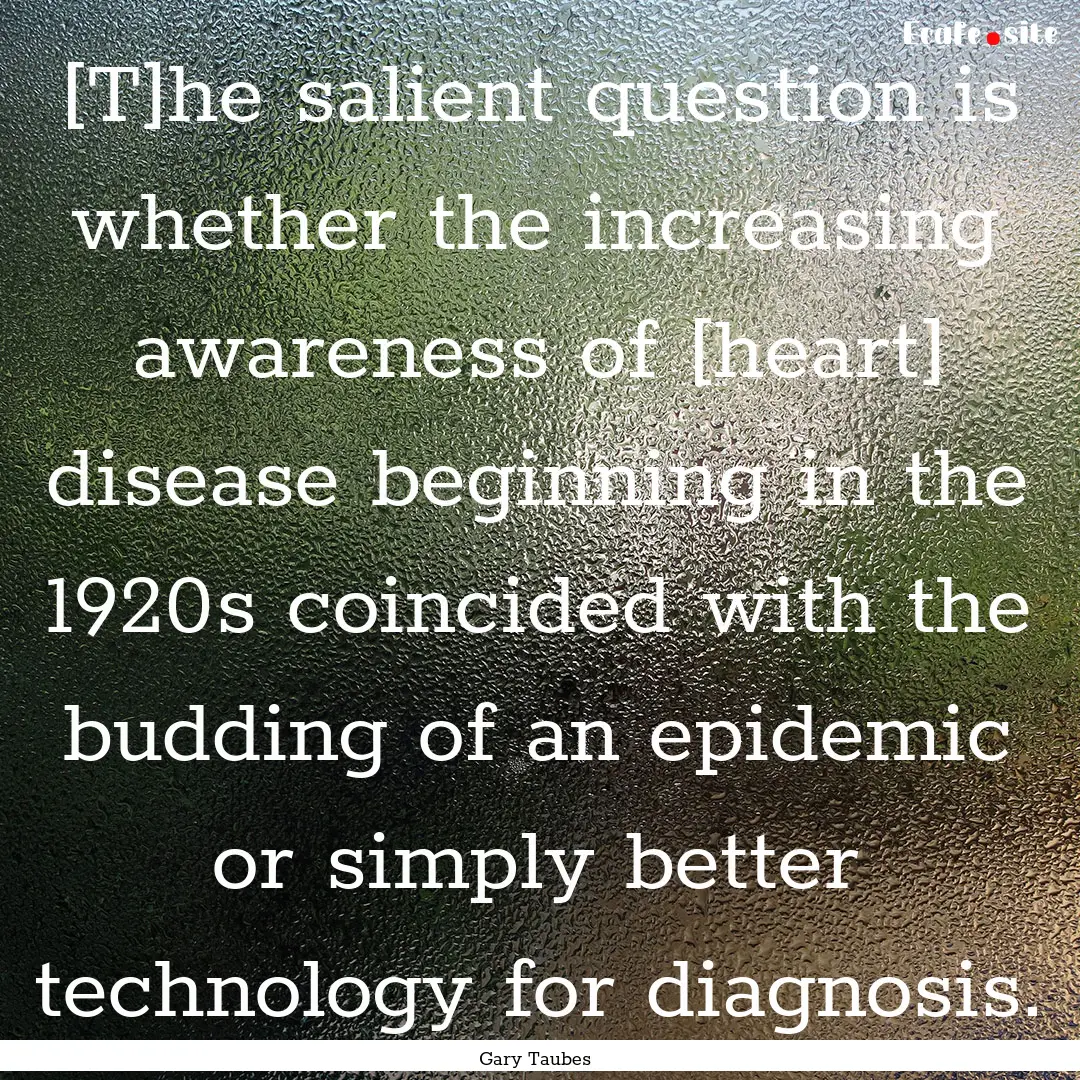 [T]he salient question is whether the increasing.... : Quote by Gary Taubes