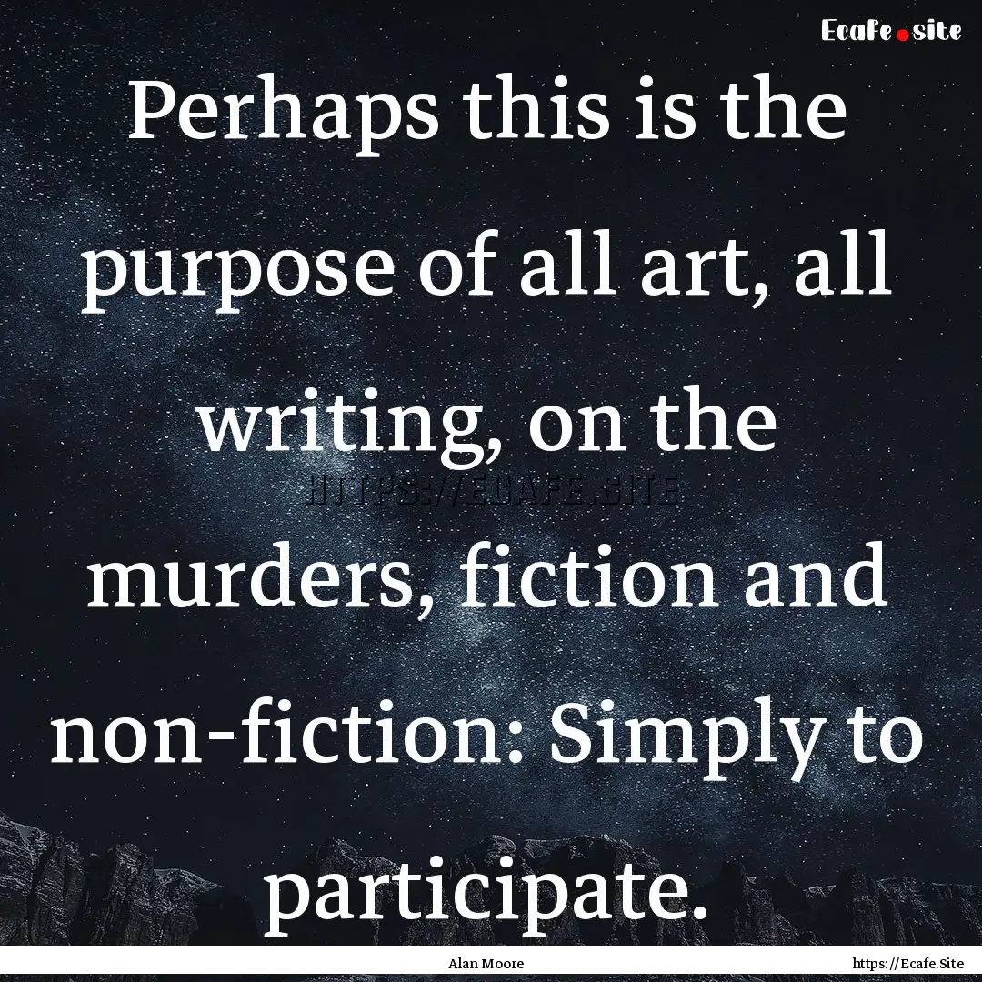 Perhaps this is the purpose of all art, all.... : Quote by Alan Moore