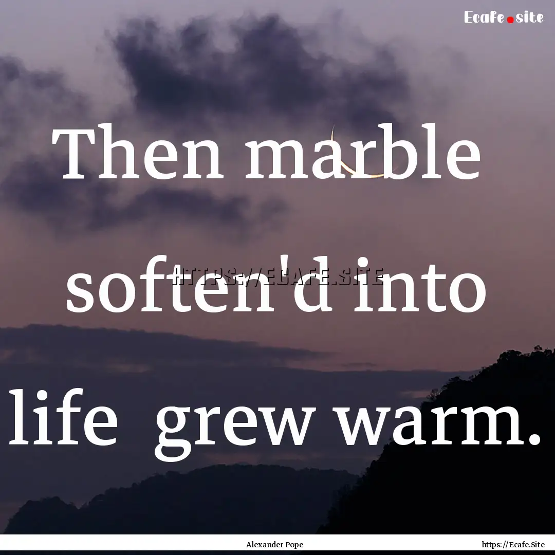 Then marble soften'd into life grew warm..... : Quote by Alexander Pope