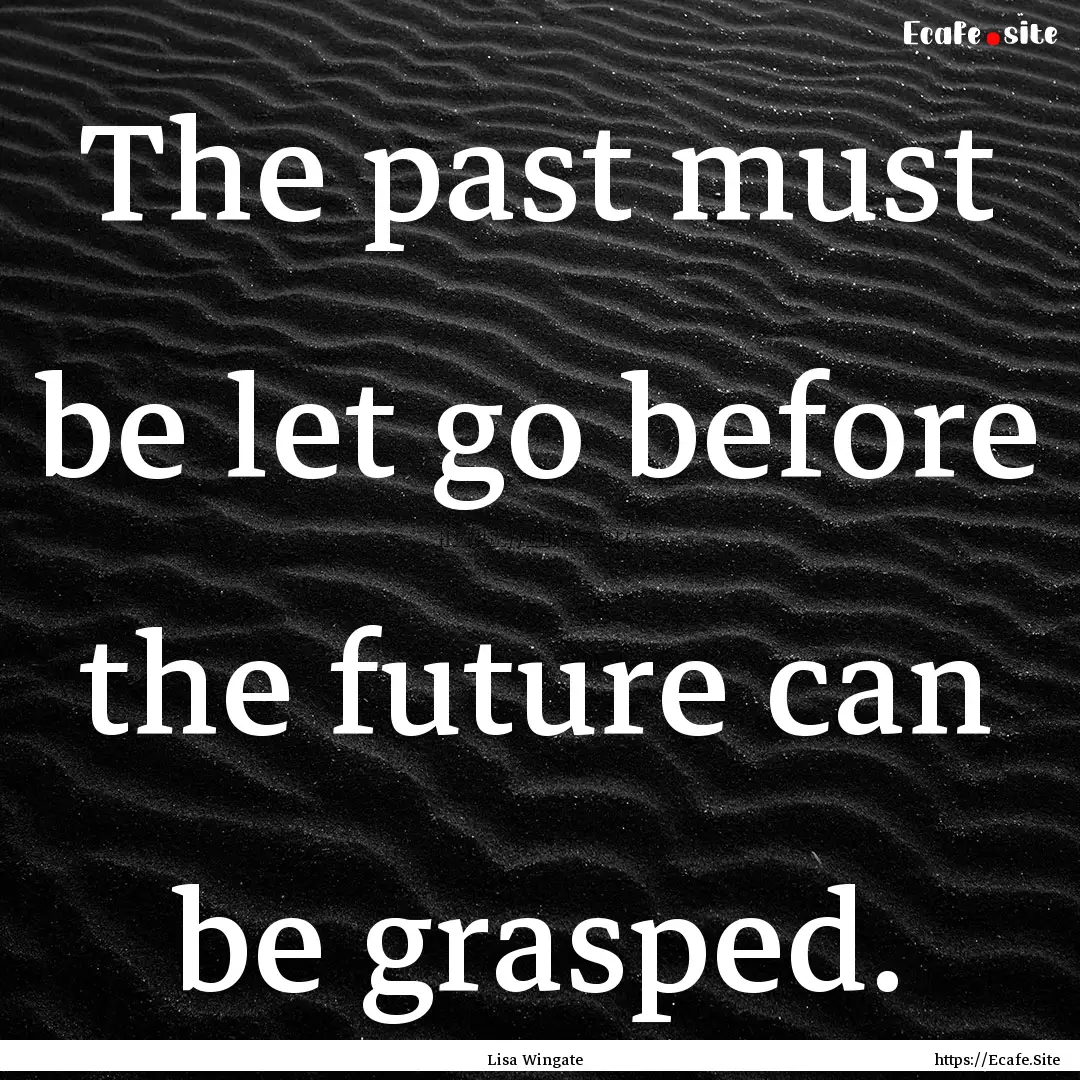 The past must be let go before the future.... : Quote by Lisa Wingate