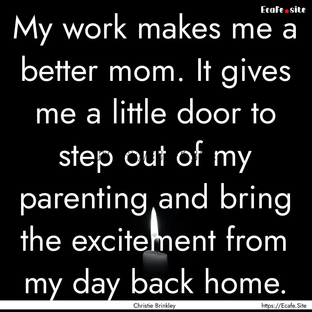 My work makes me a better mom. It gives me.... : Quote by Christie Brinkley