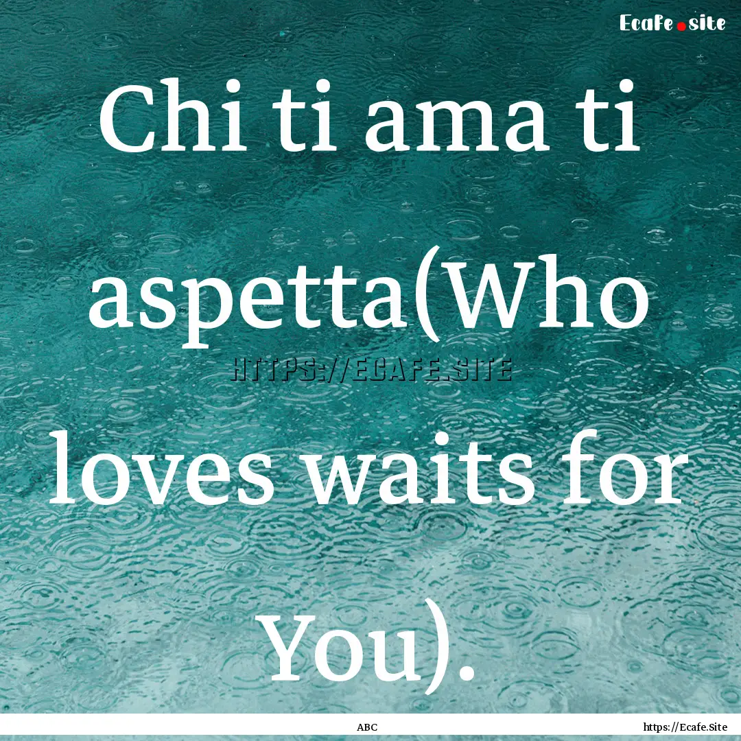 Chi ti ama ti aspetta(Who loves waits for.... : Quote by ABC