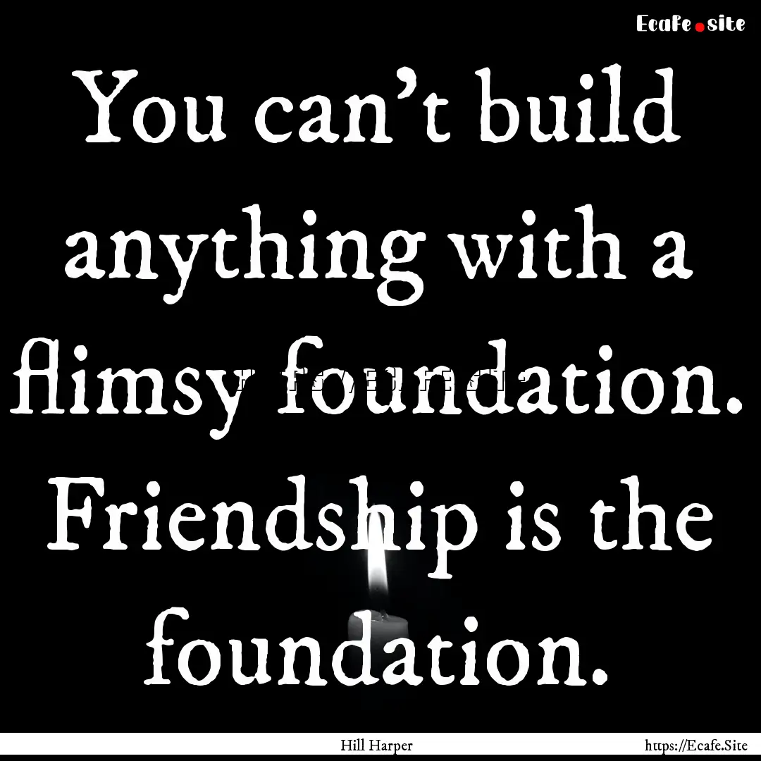 You can't build anything with a flimsy foundation..... : Quote by Hill Harper