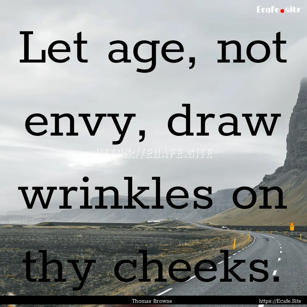 Let age, not envy, draw wrinkles on thy cheeks..... : Quote by Thomas Browne