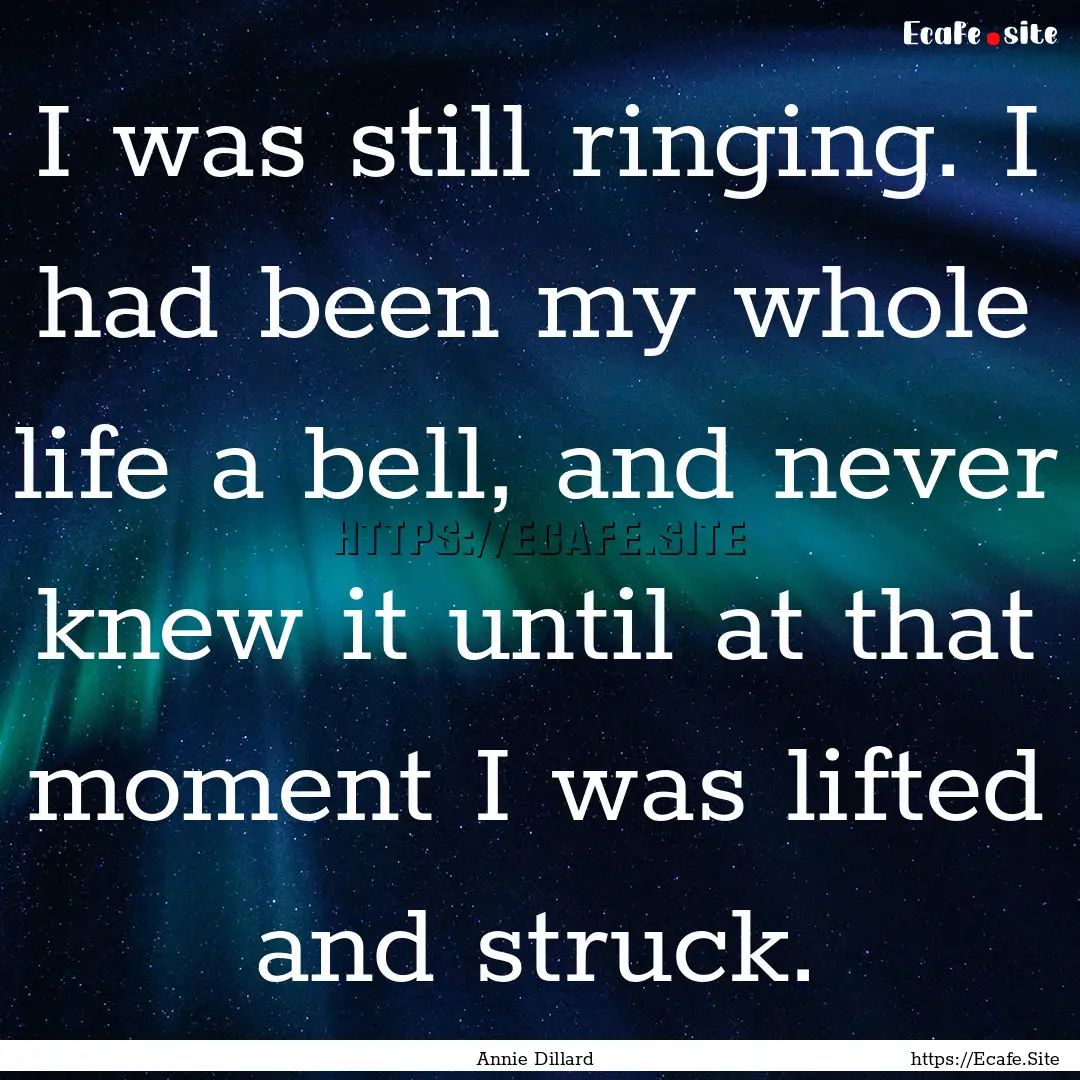 I was still ringing. I had been my whole.... : Quote by Annie Dillard