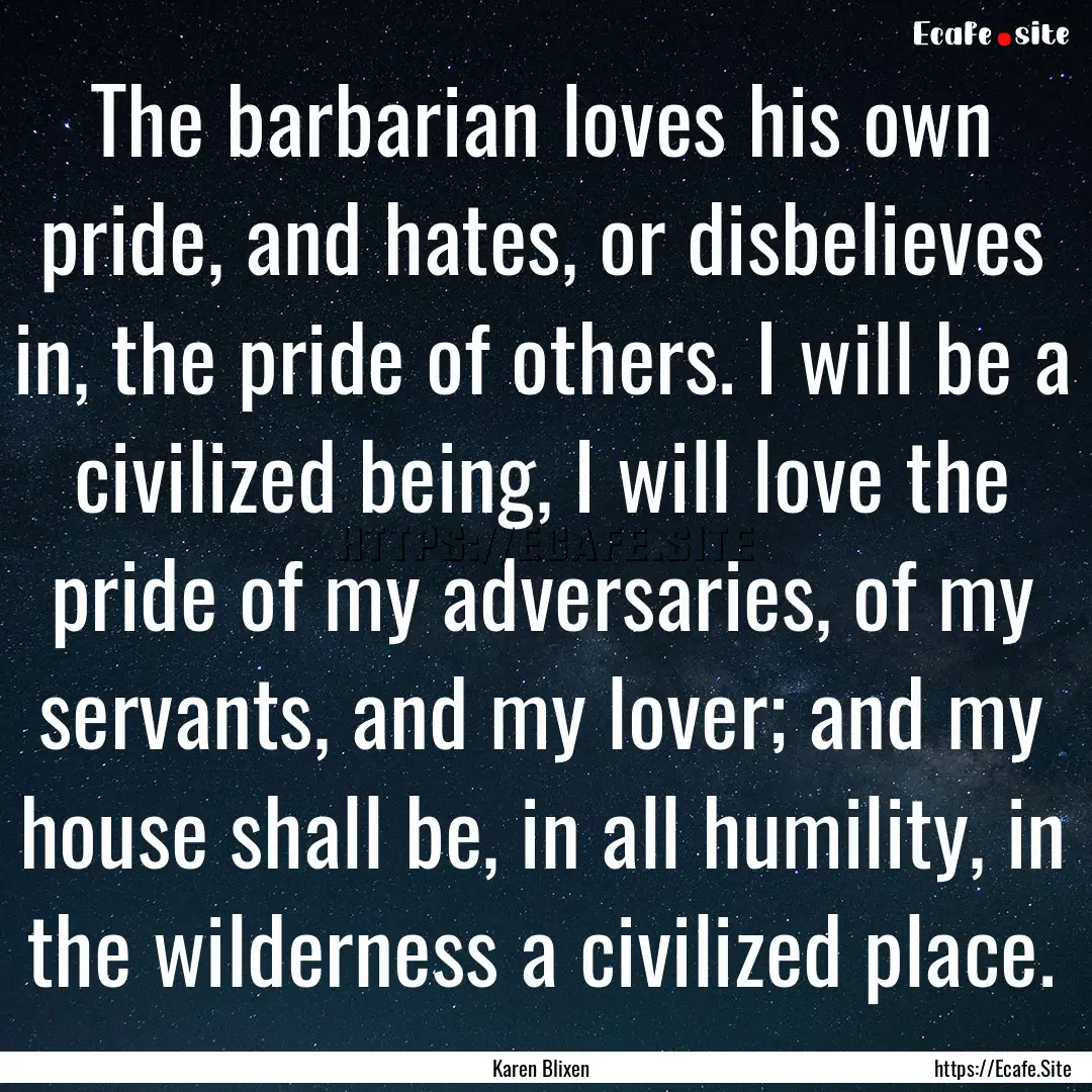 The barbarian loves his own pride, and hates,.... : Quote by Karen Blixen