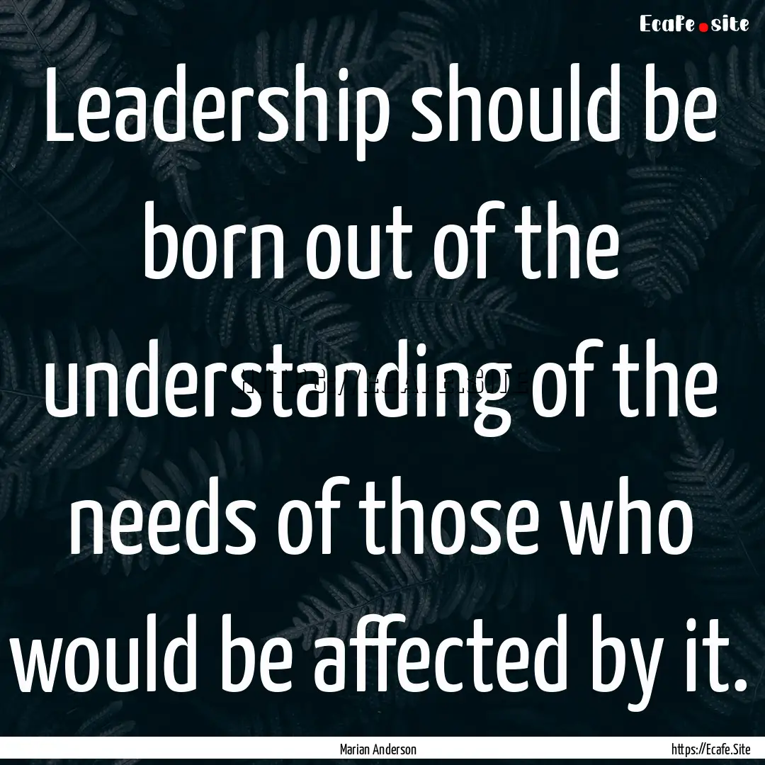 Leadership should be born out of the understanding.... : Quote by Marian Anderson