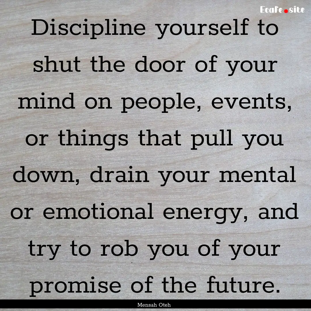 Discipline yourself to shut the door of your.... : Quote by Mensah Oteh