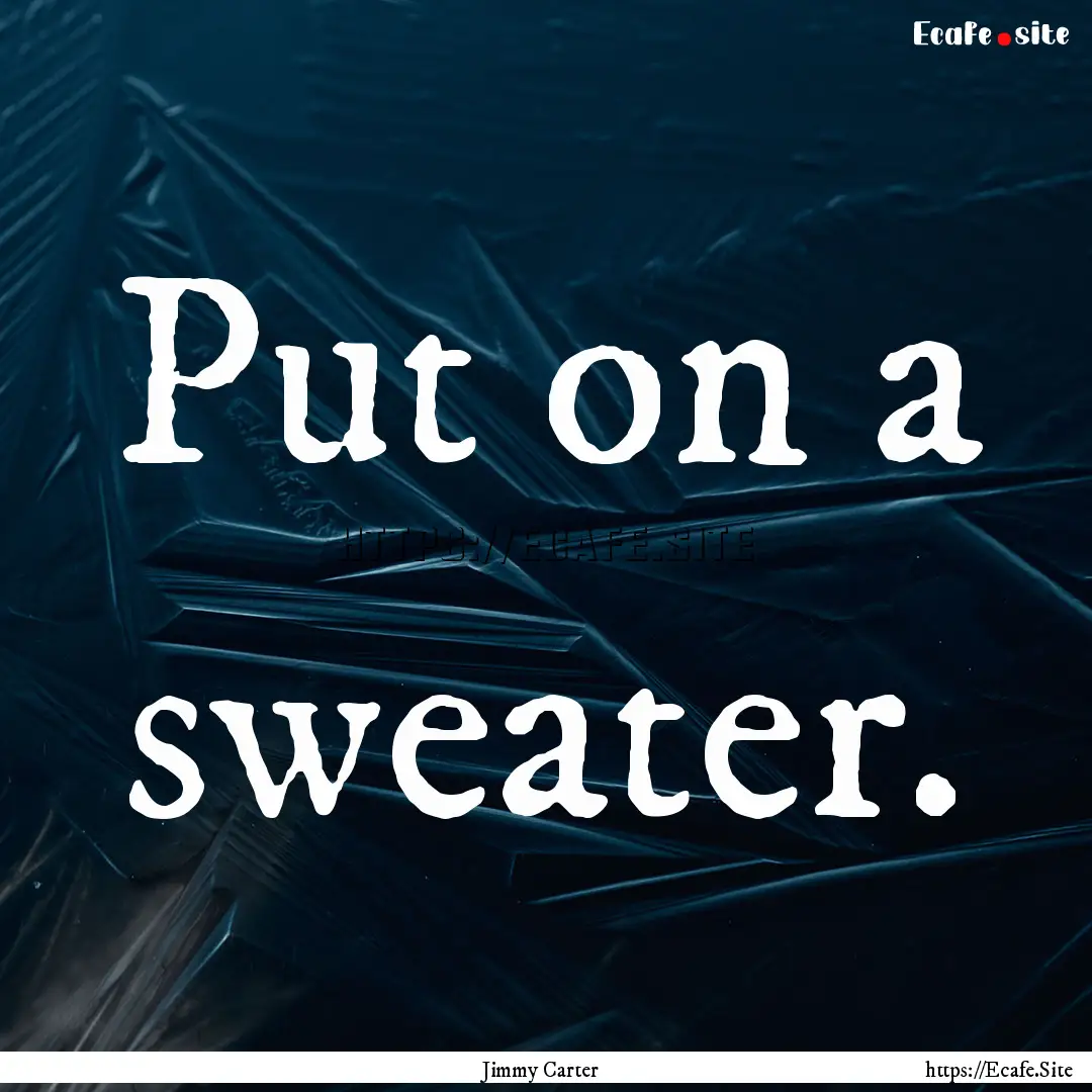 Put on a sweater. : Quote by Jimmy Carter