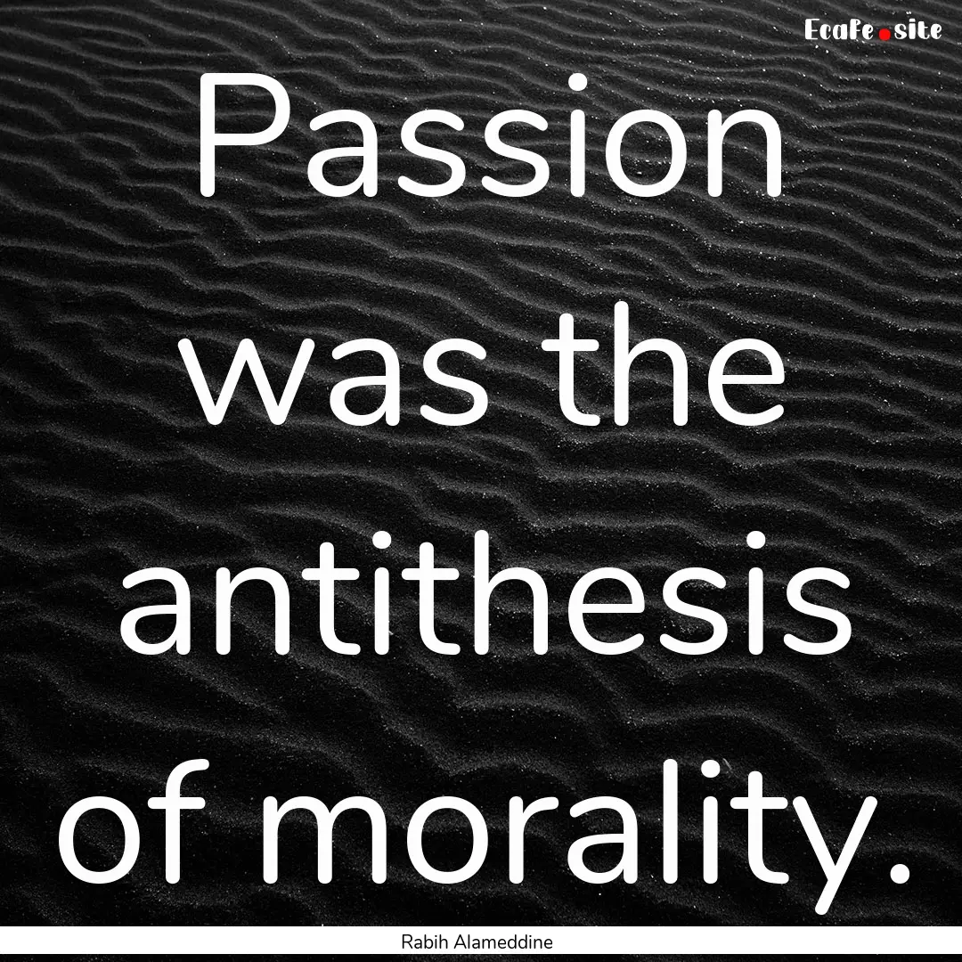 Passion was the antithesis of morality. : Quote by Rabih Alameddine